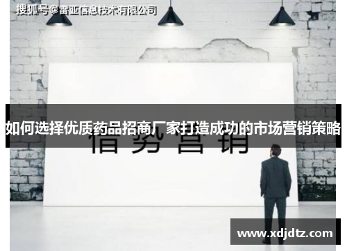 如何选择优质药品招商厂家打造成功的市场营销策略