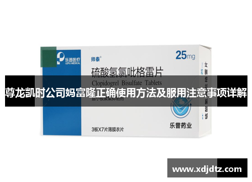 尊龙凯时公司妈富隆正确使用方法及服用注意事项详解