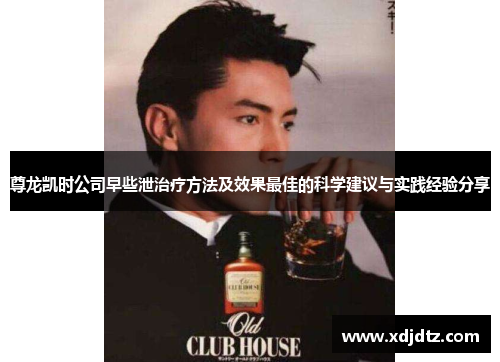 尊龙凯时公司早些泄治疗方法及效果最佳的科学建议与实践经验分享