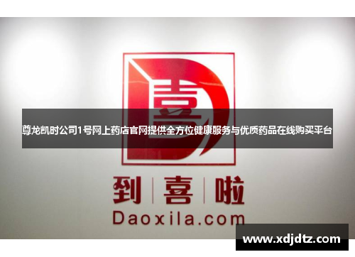 尊龙凯时公司1号网上药店官网提供全方位健康服务与优质药品在线购买平台