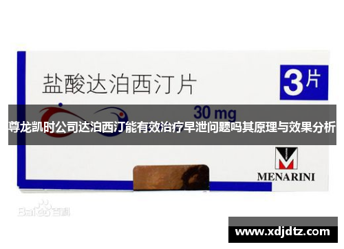 尊龙凯时公司达泊西汀能有效治疗早泄问题吗其原理与效果分析