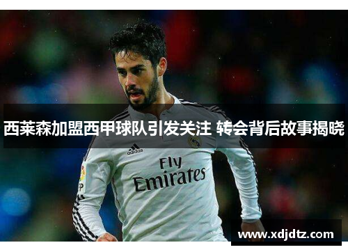 西莱森加盟西甲球队引发关注 转会背后故事揭晓